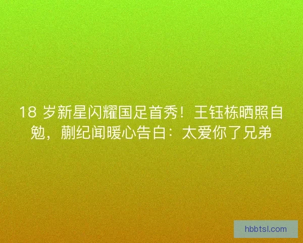 18 岁新星闪耀国足首秀！王钰栋晒照自勉，蒯纪闻暖心告白：太爱你了兄弟