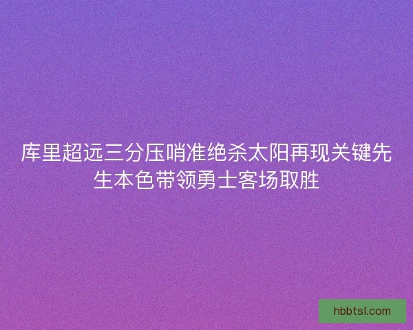 库里超远三分压哨准绝杀太阳再现关键先生本色带领勇士客场取胜 库里超远三分压哨准绝杀太阳再现关键先生本色带领勇士客场取胜