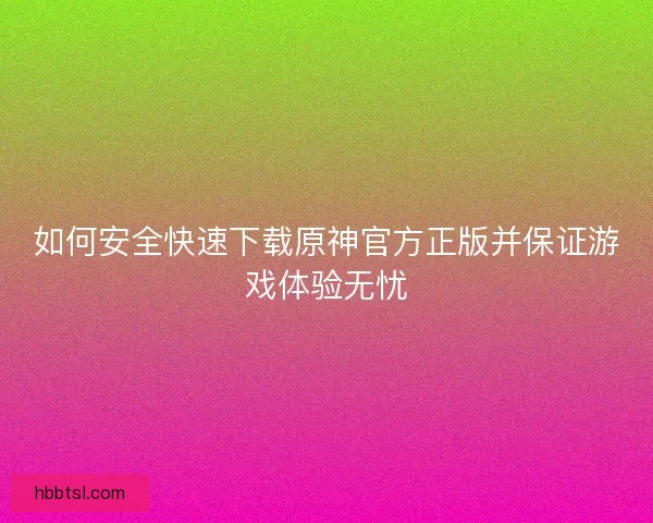 如何安全快速下载原神官方正版并保证游戏体验无忧