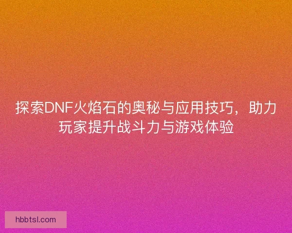 探索DNF火焰石的奥秘与应用技巧，助力玩家提升战斗力与游戏体验