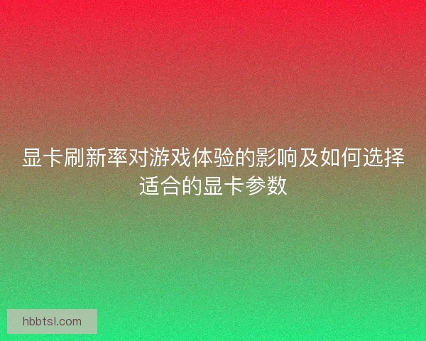 显卡刷新率对游戏体验的影响及如何选择适合的显卡参数
