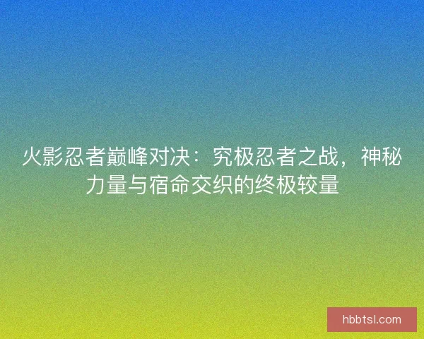 火影忍者巅峰对决：究极忍者之战，神秘力量与宿命交织的终极较量