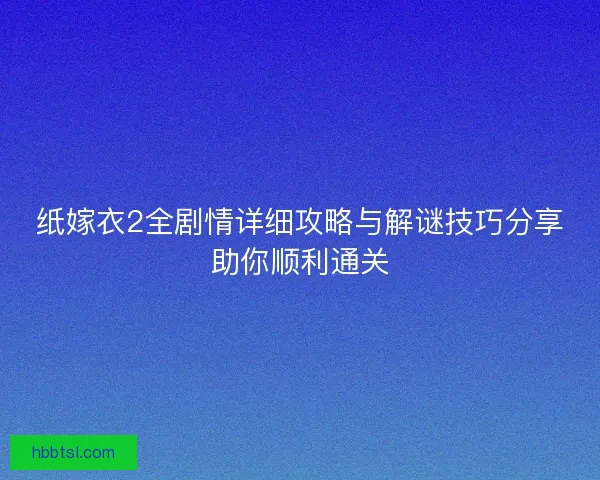 纸嫁衣2全剧情详细攻略与解谜技巧分享助你顺利通关