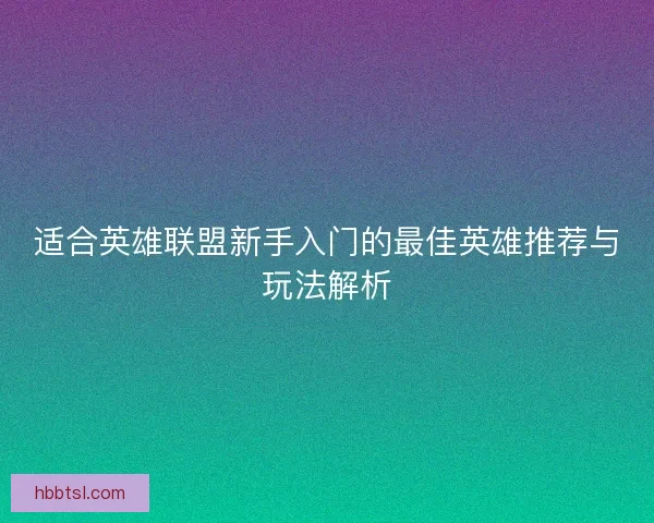 适合英雄联盟新手入门的最佳英雄推荐与玩法解析