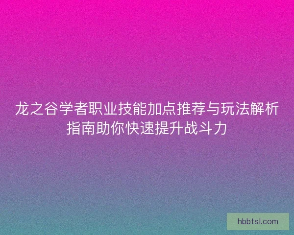 龙之谷学者职业技能加点推荐与玩法解析指南助你快速提升战斗力
