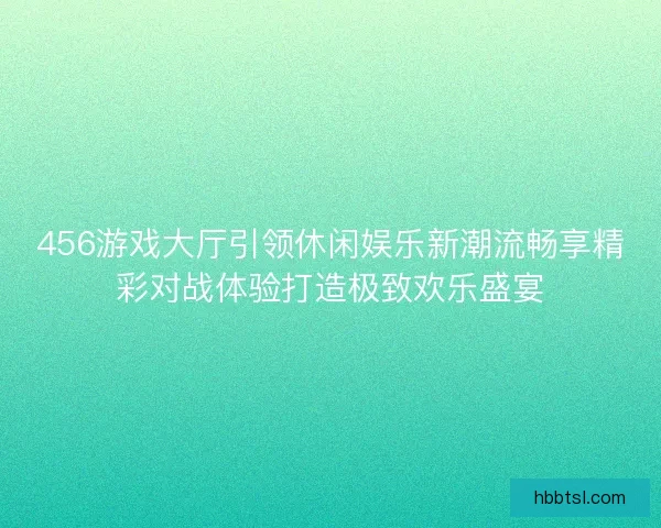 456游戏大厅引领休闲娱乐新潮流畅享精彩对战体验打造极致欢乐盛宴