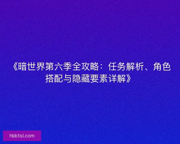 《暗世界第六季全攻略：任务解析、角色搭配与隐藏要素详解》