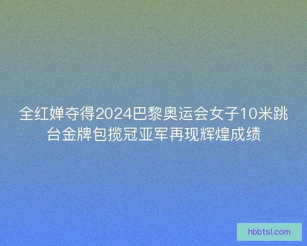 全红婵夺得2024巴黎奥运会女子10米跳台金牌包揽冠亚军再现辉煌成绩