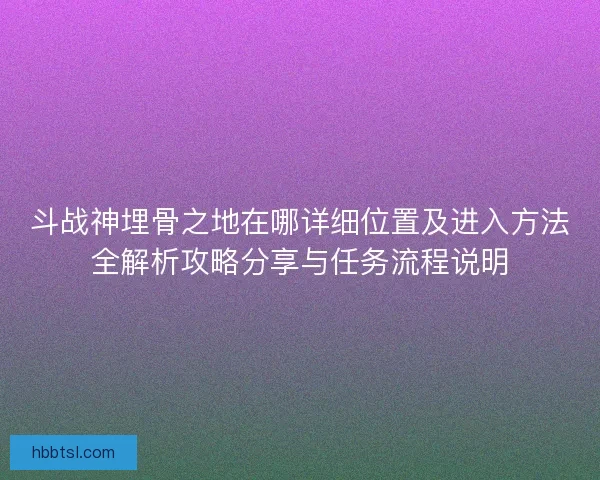 斗战神埋骨之地在哪详细位置及进入方法全解析攻略分享与任务流程说明