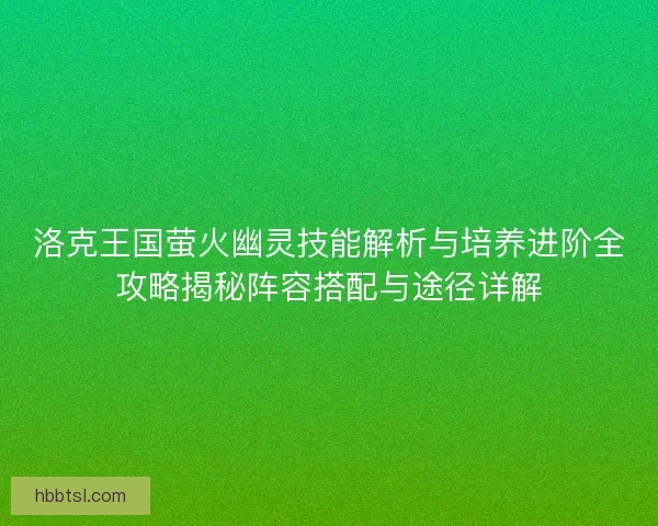 洛克王国萤火幽灵技能解析与培养进阶全攻略揭秘阵容搭配与途径详解