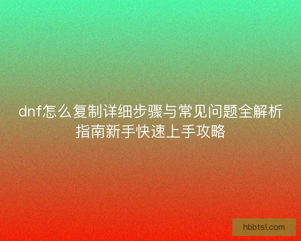 dnf怎么复制详细步骤与常见问题全解析指南新手快速上手攻略