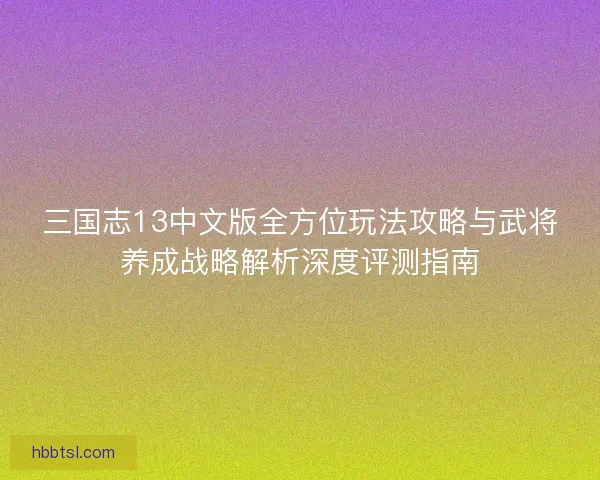三国志13中文版全方位玩法攻略与武将养成战略解析深度评测指南