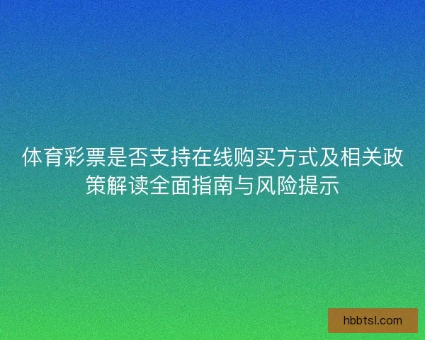 体育彩票是否支持在线购买方式及相关政策解读全面指南与风险提示