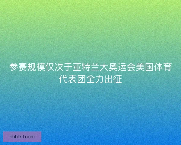 参赛规模仅次于亚特兰大奥运会美国体育代表团全力出征