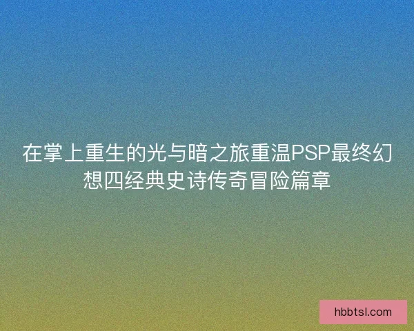 在掌上重生的光与暗之旅重温PSP最终幻想四经典史诗传奇冒险篇章