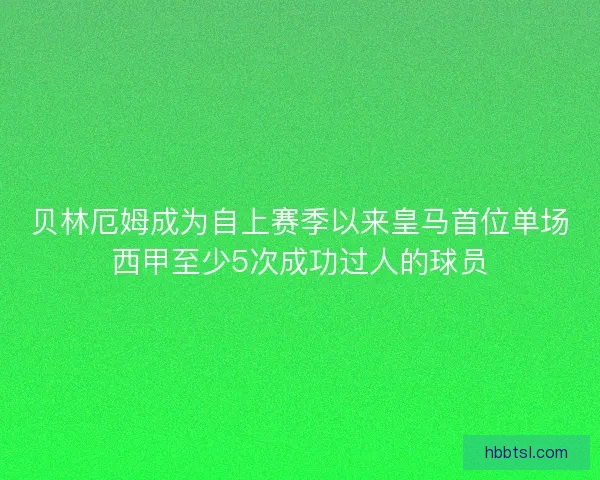 贝林厄姆成为自上赛季以来皇马首位单场西甲至少5次成功过人的球员