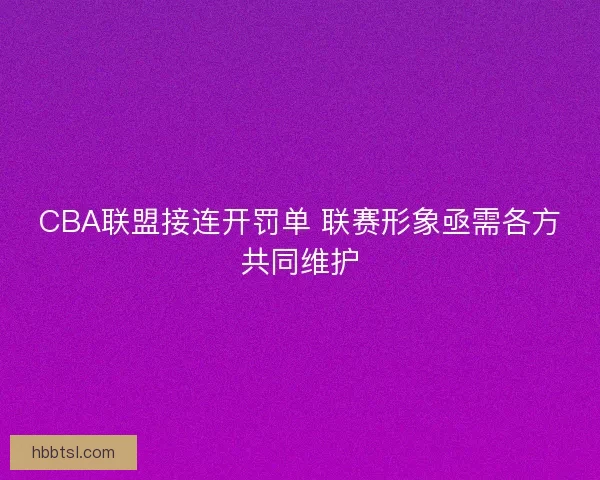 CBA联盟接连开罚单 联赛形象亟需各方共同维护