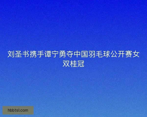 刘圣书携手谭宁勇夺中国羽毛球公开赛女双桂冠