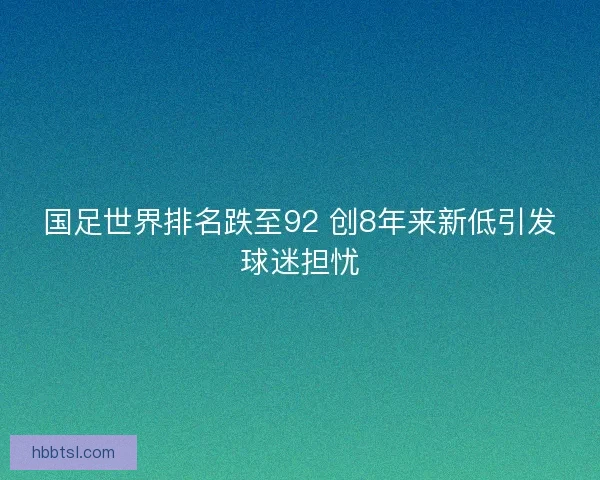 国足世界排名跌至92 创8年来新低引发球迷担忧