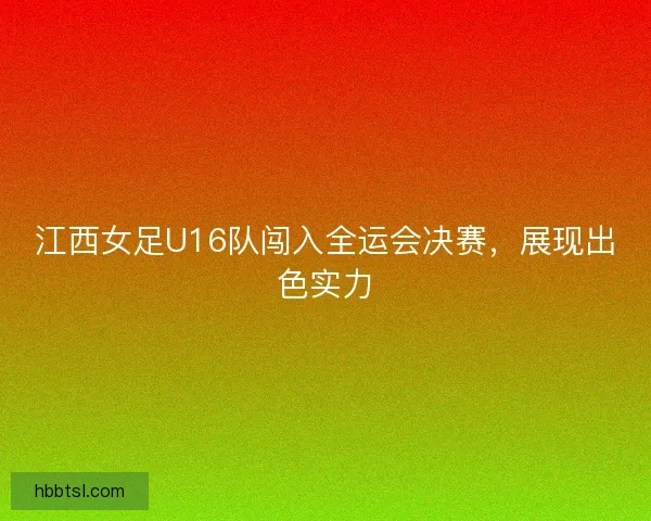 江西女足U16队闯入全运会决赛，展现出色实力