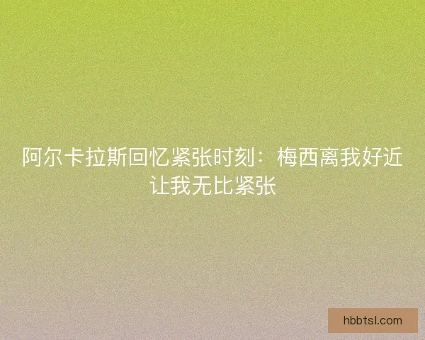 阿尔卡拉斯回忆紧张时刻：梅西离我好近让我无比紧张