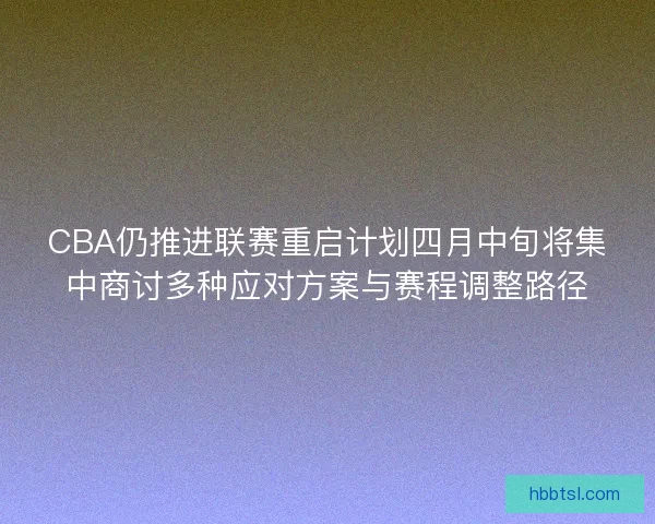CBA仍推进联赛重启计划四月中旬将集中商讨多种应对方案与赛程调整路径