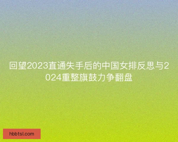 回望2023直通失手后的中国女排反思与2024重整旗鼓力争翻盘