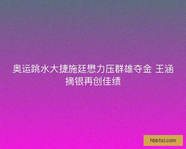 奥运跳水大捷施廷懋力压群雄夺金 王涵摘银再创佳绩