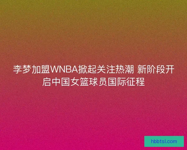 李梦加盟WNBA掀起关注热潮 新阶段开启中国女篮球员国际征程