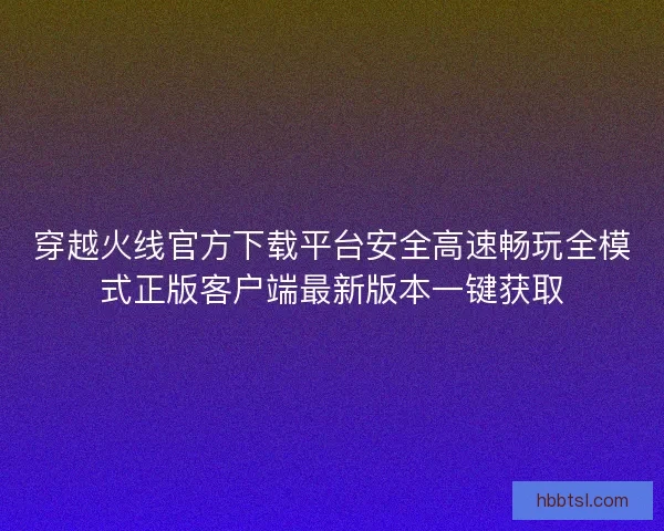 穿越火线官方下载平台安全高速畅玩全模式正版客户端最新版本一键获取