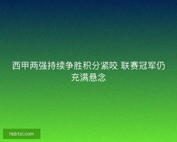 西甲两强持续争胜积分紧咬 联赛冠军仍充满悬念