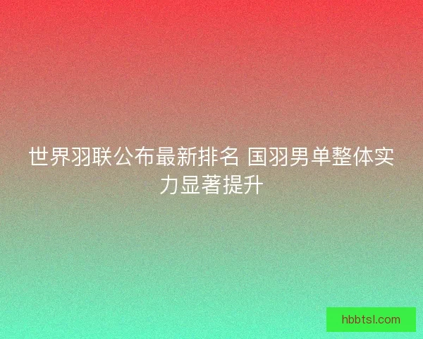 世界羽联公布最新排名 国羽男单整体实力显著提升