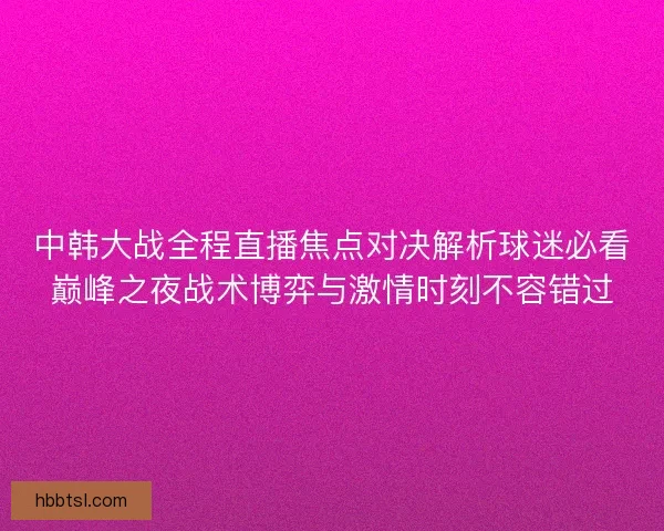 中韩大战全程直播焦点对决解析球迷必看巅峰之夜战术博弈与激情时刻不容错过