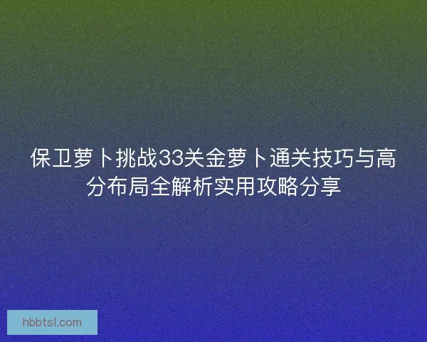 保卫萝卜挑战33关金萝卜通关技巧与高分布局全解析实用攻略分享