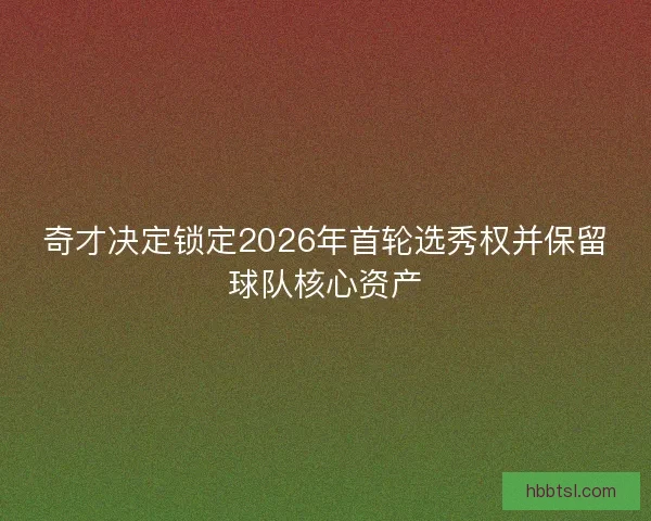 奇才决定锁定2026年首轮选秀权并保留球队核心资产