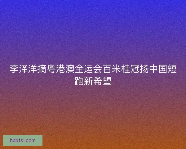 李泽洋摘粤港澳全运会百米桂冠扬中国短跑新希望
