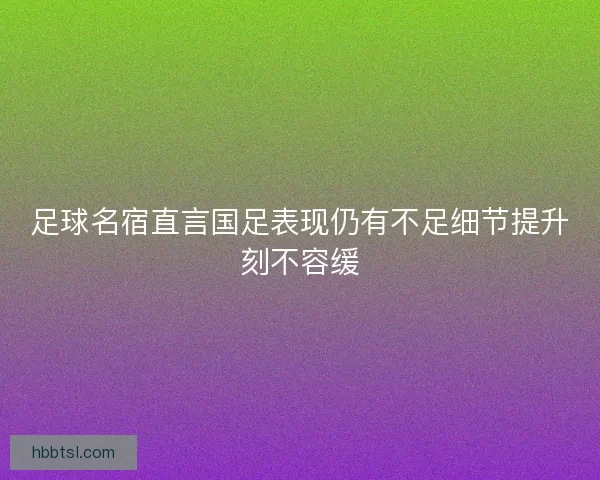 足球名宿直言国足表现仍有不足细节提升刻不容缓 足球名宿直言国足表现仍有不足细节提升刻不容缓