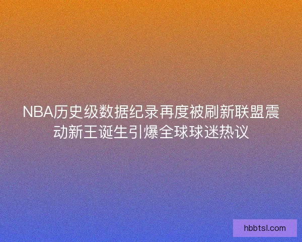 NBA历史级数据纪录再度被刷新联盟震动新王诞生引爆全球球迷热议