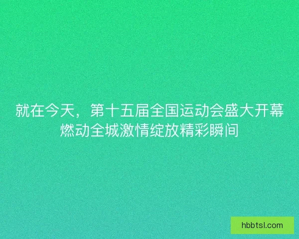就在今天,第十五届全国运动会盛大开幕燃动全城激情绽放精彩瞬间 就在今天,第十五届全国运动会盛大开幕燃动全城激情绽放精彩瞬间