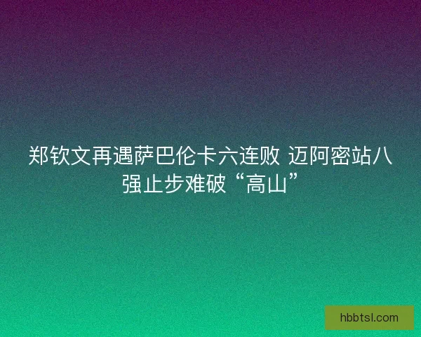 郑钦文再遇萨巴伦卡六连败 迈阿密站八强止步难破 “高山”