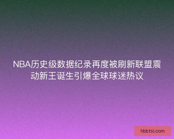 NBA历史级数据纪录再度被刷新联盟震动新王诞生引爆全球球迷热议 NBA历史级数据纪录再度被刷新联盟震动新王诞生引爆全球球迷热议