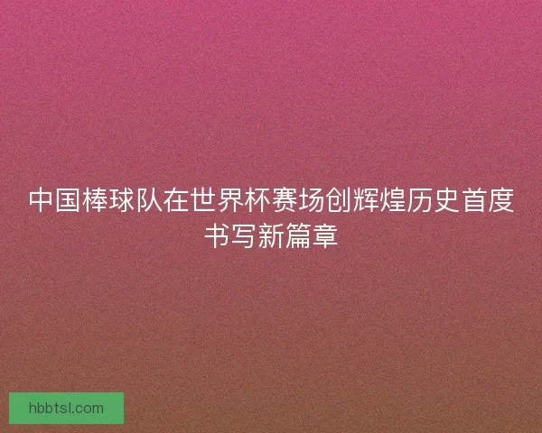 中国棒球队在世界杯赛场创辉煌历史首度书写新篇章 中国棒球队在世界杯赛场创辉煌历史首度书写新篇章