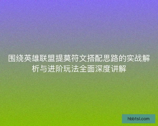 围绕英雄联盟提莫符文搭配思路的实战解析与进阶玩法全面深度讲解