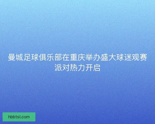 曼城足球俱乐部在重庆举办盛大球迷观赛派对热力开启 曼城足球俱乐部在重庆举办盛大球迷观赛派对热力开启