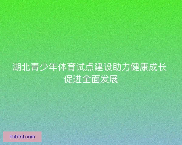 湖北青少年体育试点建设助力健康成长 促进全面发展