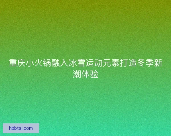 重庆小火锅融入冰雪运动元素打造冬季新潮体验