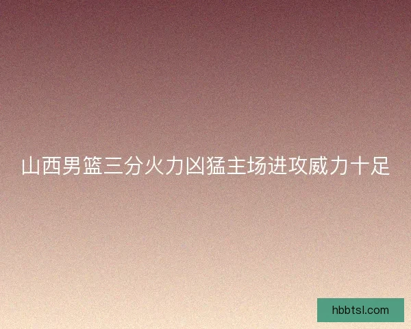 山西男篮三分火力凶猛主场进攻威力十足
