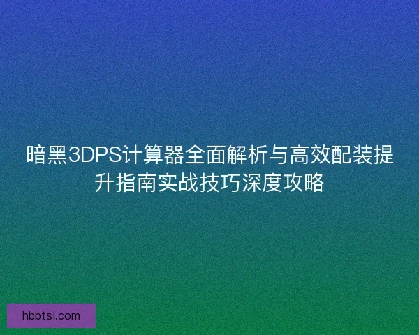 暗黑3DPS计算器全面解析与高效配装提升指南实战技巧深度攻略