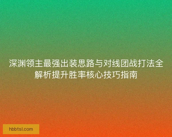 深渊领主最强出装思路与对线团战打法全解析提升胜率核心技巧指南
