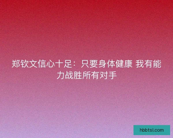 郑钦文信心十足：只要身体健康 我有能力战胜所有对手